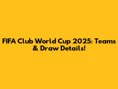FIFA Club World Cup 2025: Teams & Draw Details!