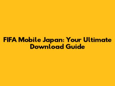 FIFA Mobile Japan: Your Ultimate Download Guide