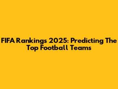 FIFA Rankings 2025: Predicting The Top Football Teams