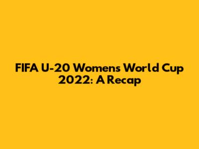 FIFA U-20 Women's World Cup 2022: A Recap