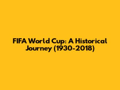 FIFA World Cup: A Historical Journey (1930-2018)