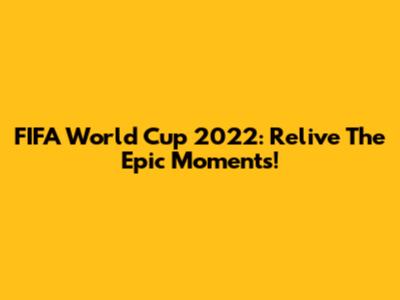 FIFA World Cup 2022: Relive The Epic Moments!