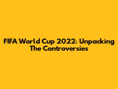 FIFA World Cup 2022: Unpacking The Controversies