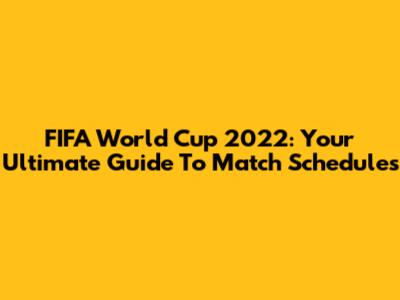 FIFA World Cup 2022: Your Ultimate Guide To Match Schedules