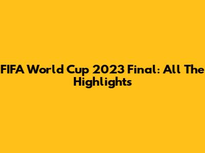FIFA World Cup 2023 Final: All The Highlights