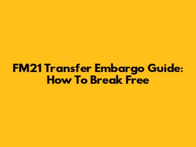 FM21 Transfer Embargo Guide: How To Break Free