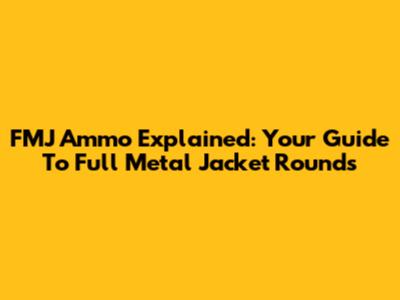 FMJ Ammo Explained: Your Guide To Full Metal Jacket Rounds