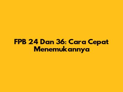 FPB 24 Dan 36: Cara Cepat Menemukannya