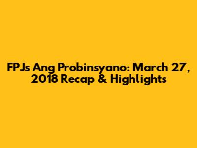FPJ's Ang Probinsyano: March 27, 2018 Recap & Highlights