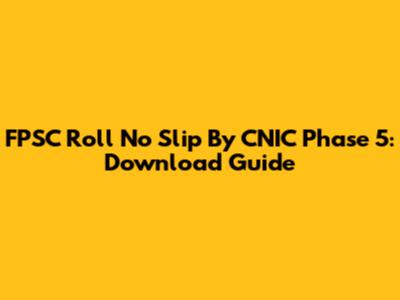 FPSC Roll No Slip By CNIC Phase 5: Download Guide