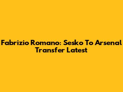 Fabrizio Romano: Sesko To Arsenal Transfer Latest