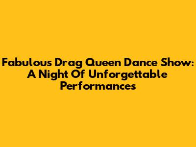 Fabulous Drag Queen Dance Show: A Night Of Unforgettable Performances