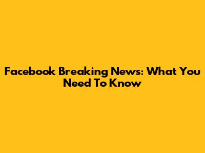 Facebook Breaking News: What You Need To Know