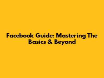 Facebook Guide: Mastering The Basics & Beyond