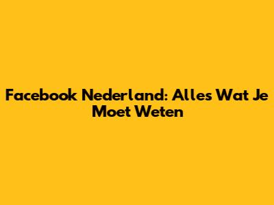 Facebook Nederland: Alles Wat Je Moet Weten