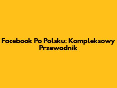 Facebook Po Polsku: Kompleksowy Przewodnik