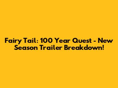 Fairy Tail: 100 Year Quest - New Season Trailer Breakdown!