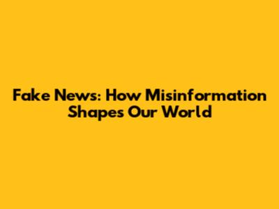 Fake News: How Misinformation Shapes Our World