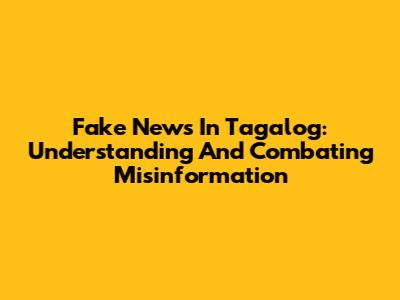 Fake News In Tagalog: Understanding And Combating Misinformation