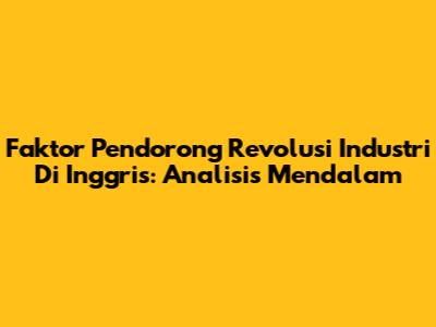 Faktor Pendorong Revolusi Industri Di Inggris: Analisis Mendalam