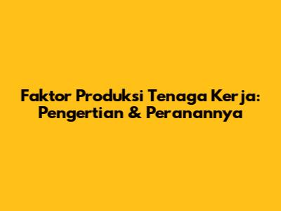 Faktor Produksi Tenaga Kerja: Pengertian & Peranannya