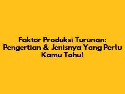 Faktor Produksi Turunan: Pengertian & Jenisnya Yang Perlu Kamu Tahu!