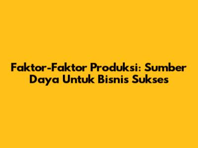 Faktor-Faktor Produksi: Sumber Daya Untuk Bisnis Sukses