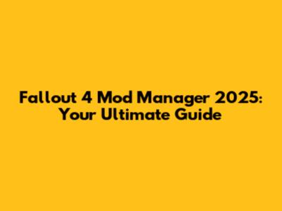 Fallout 4 Mod Manager 2025: Your Ultimate Guide