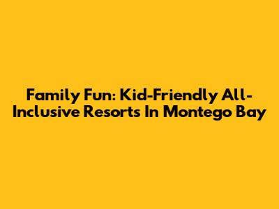 Family Fun: Kid-Friendly All-Inclusive Resorts In Montego Bay