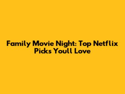 Family Movie Night: Top Netflix Picks You'll Love
