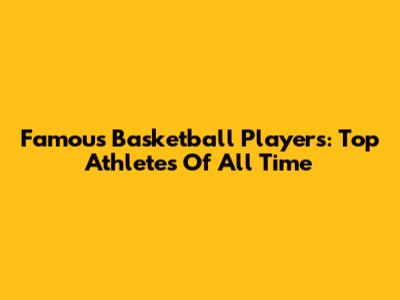 Famous Basketball Players: Top Athletes Of All Time