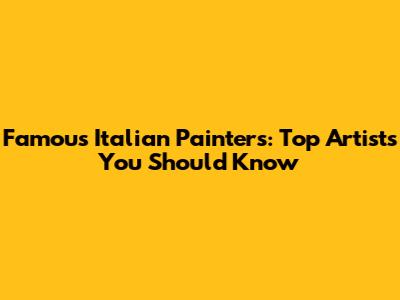 Famous Italian Painters: Top Artists You Should Know