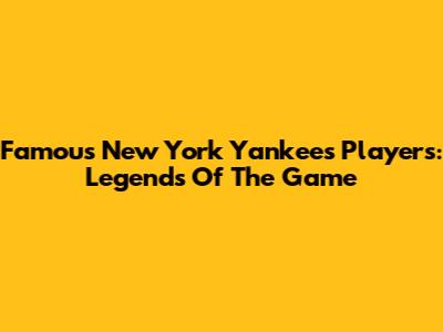 Famous New York Yankees Players: Legends Of The Game