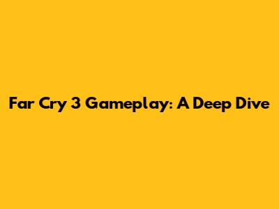 Far Cry 3 Gameplay: A Deep Dive
