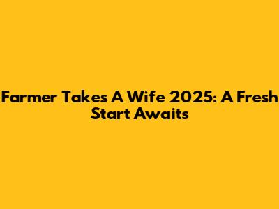 Farmer Takes A Wife 2025: A Fresh Start Awaits