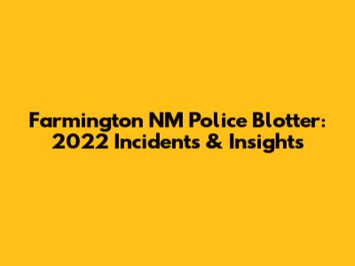 Farmington NM Police Blotter: 2022 Incidents & Insights