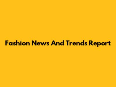 Fashion News And Trends Report