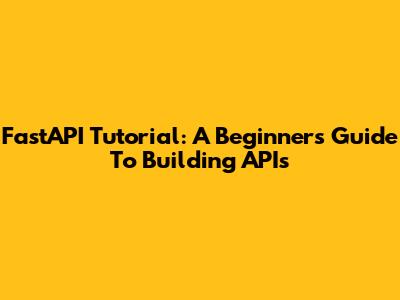 FastAPI Tutorial: A Beginner's Guide To Building APIs