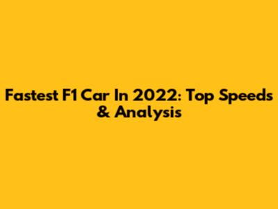 Fastest F1 Car In 2022: Top Speeds & Analysis