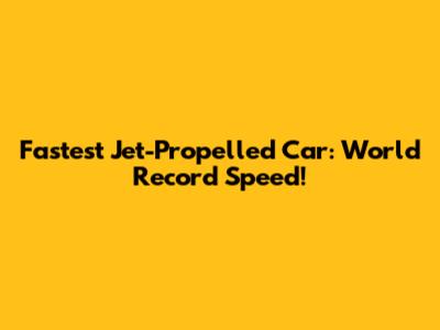 Fastest Jet-Propelled Car: World Record Speed!