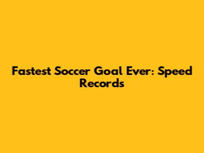 Fastest Soccer Goal Ever: Speed Records
