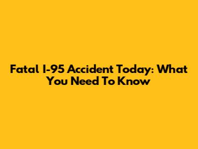 Fatal I-95 Accident Today: What You Need To Know