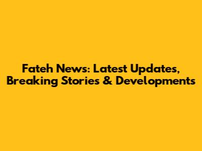 Fateh News: Latest Updates, Breaking Stories & Developments