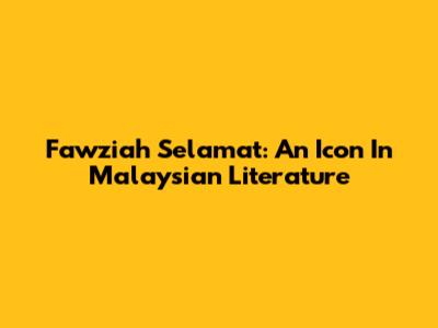 Fawziah Selamat: An Icon In Malaysian Literature