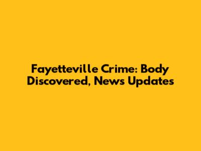 Fayetteville Crime: Body Discovered, News Updates