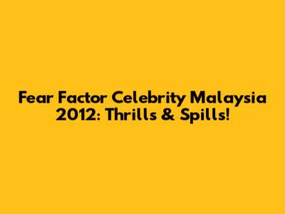 Fear Factor Celebrity Malaysia 2012: Thrills & Spills!
