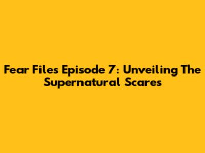 Fear Files Episode 7: Unveiling The Supernatural Scares