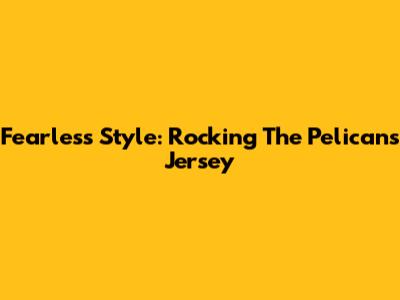 Fearless Style: Rocking The Pelicans Jersey