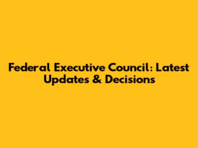 Federal Executive Council: Latest Updates & Decisions