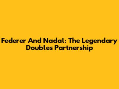 Federer And Nadal: The Legendary Doubles Partnership